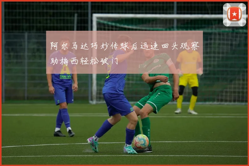 阿尔马达巧妙传球后迅速回头观察助梅西轻松破门