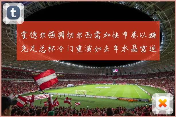 霍德尔强调切尔西需加快节奏以避免足总杯冷门重演如去年水晶宫逆袭曼城