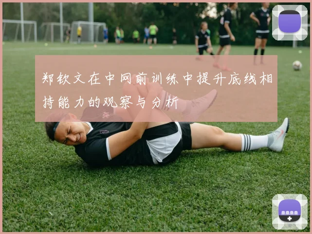 郑钦文在中网前训练中提升底线相持能力的观察与分析