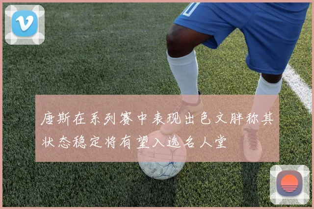 唐斯在系列赛中表现出色文胖称其状态稳定将有望入选名人堂